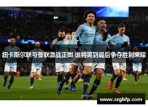 纽卡斯尔联与曼联激战正酣 谁将笑到最后争夺胜利荣耀