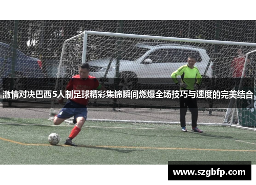 激情对决巴西5人制足球精彩集锦瞬间燃爆全场技巧与速度的完美结合