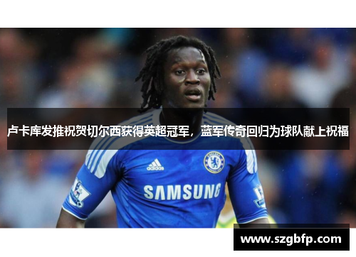 卢卡库发推祝贺切尔西获得英超冠军，蓝军传奇回归为球队献上祝福