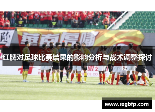 红牌对足球比赛结果的影响分析与战术调整探讨