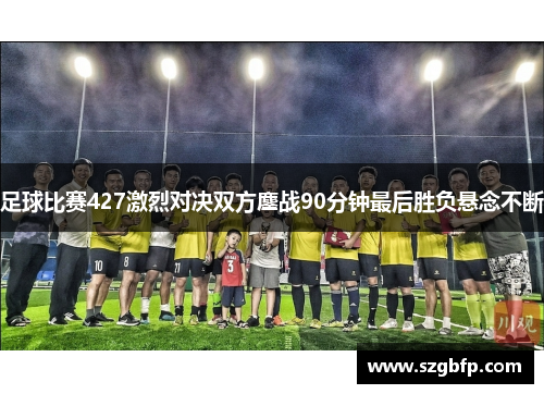 足球比赛427激烈对决双方鏖战90分钟最后胜负悬念不断