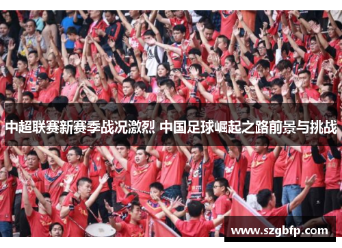 中超联赛新赛季战况激烈 中国足球崛起之路前景与挑战