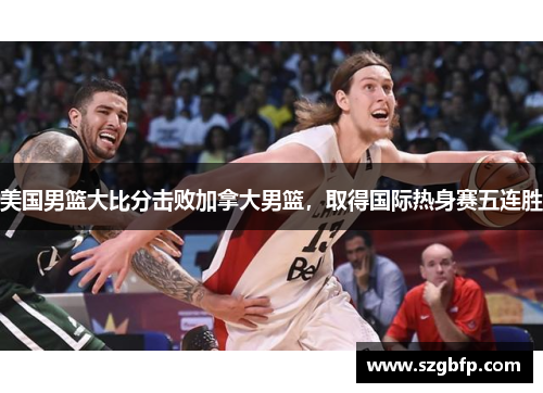 美国男篮大比分击败加拿大男篮，取得国际热身赛五连胜