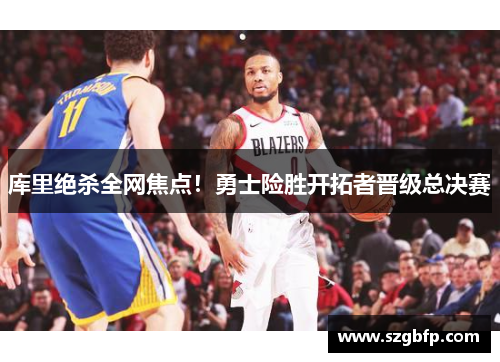 库里绝杀全网焦点！勇士险胜开拓者晋级总决赛