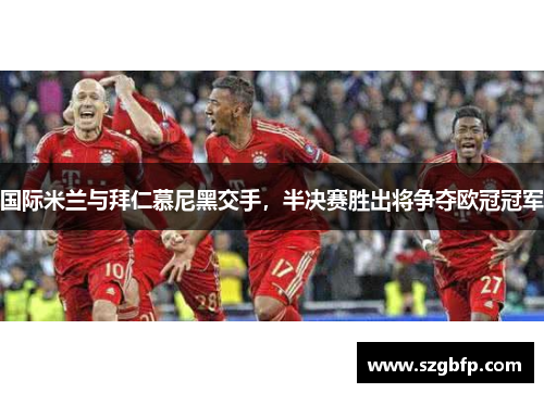 国际米兰与拜仁慕尼黑交手，半决赛胜出将争夺欧冠冠军