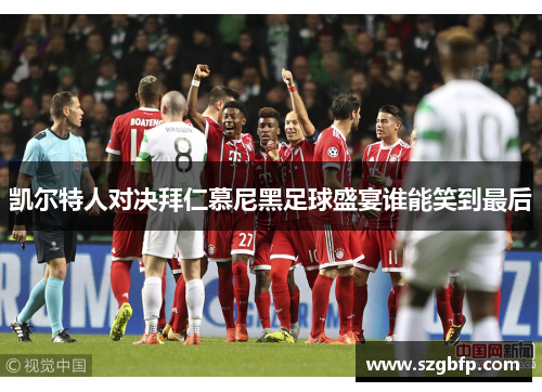 凯尔特人对决拜仁慕尼黑足球盛宴谁能笑到最后