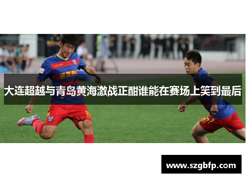 大连超越与青岛黄海激战正酣谁能在赛场上笑到最后