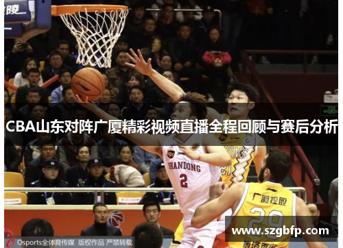 CBA山东对阵广厦精彩视频直播全程回顾与赛后分析