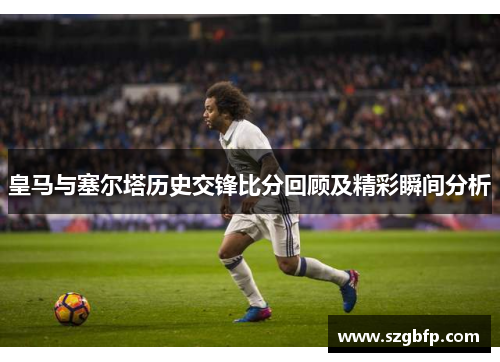 皇马与塞尔塔历史交锋比分回顾及精彩瞬间分析