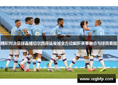 精彩对决足球直播切尔西迎战曼城全方位解析赛事看点与球员表现