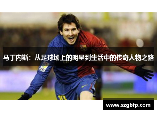马丁内斯：从足球场上的明星到生活中的传奇人物之路