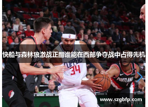 快船与森林狼激战正酣谁能在西部争夺战中占得先机