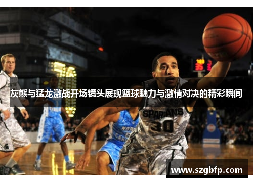 灰熊与猛龙激战开场镜头展现篮球魅力与激情对决的精彩瞬间