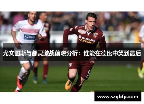 尤文图斯与都灵激战前瞻分析：谁能在德比中笑到最后